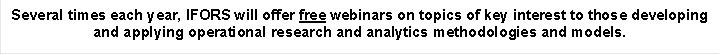 Several times each 
year, IFORS will offer free webinars on topics of key interest to those 
developing and applying operational research and analytics methodologies
 and models.
