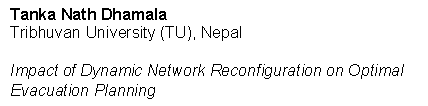 Tanka Nath Dhamala
Tribhuvan University (TU), Nepal

Impact of Dynamic Network Reconfiguration on Optimal Evacuation Planning
